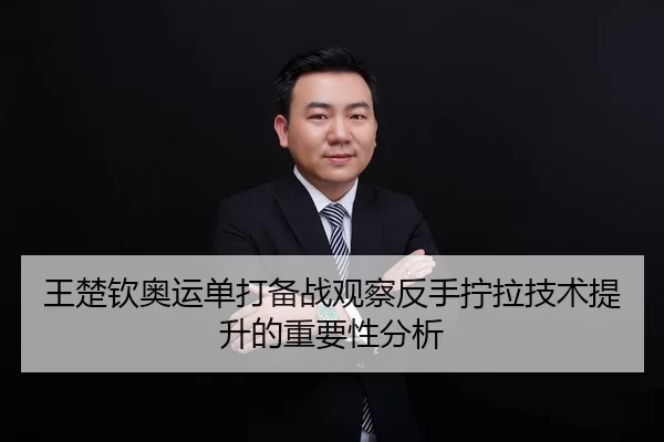 王楚钦奥运单打备战观察反手拧拉技术提升的重要性分析