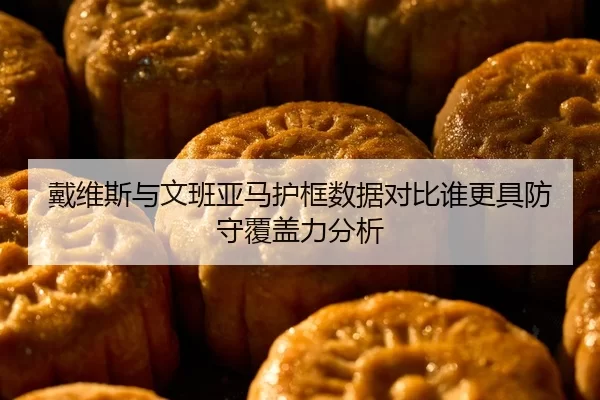 戴维斯与文班亚马护框数据对比谁更具防守覆盖力分析