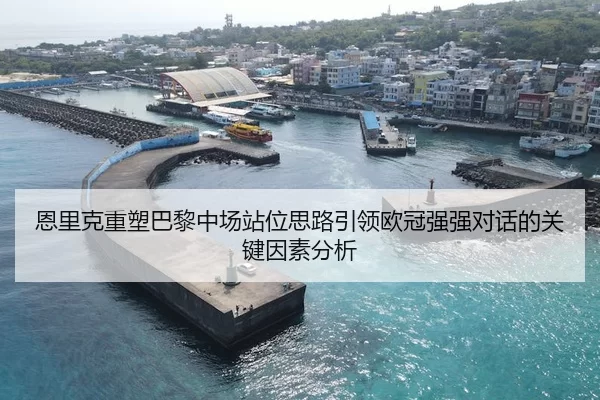 恩里克重塑巴黎中场站位思路引领欧冠强强对话的关键因素分析
