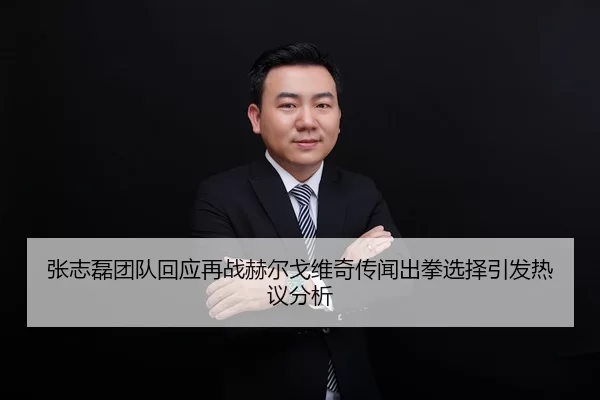 张志磊团队回应再战赫尔戈维奇传闻出拳选择引发热议分析