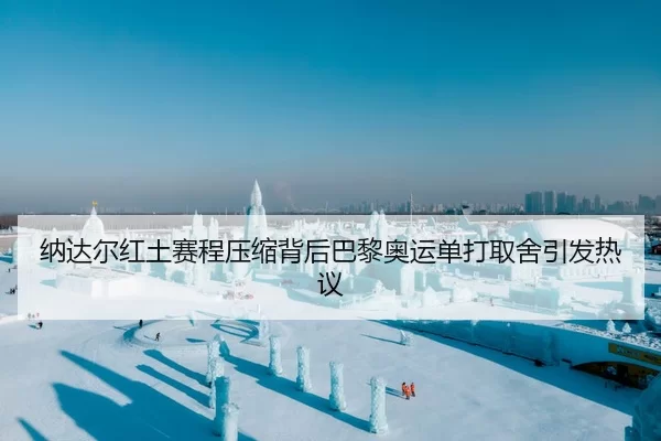 纳达尔红土赛程压缩背后巴黎奥运单打取舍引发热议