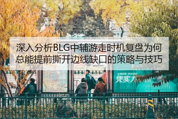 深入分析BLG中辅游走时机复盘为何总能提前撕开边线缺口的策略与技巧