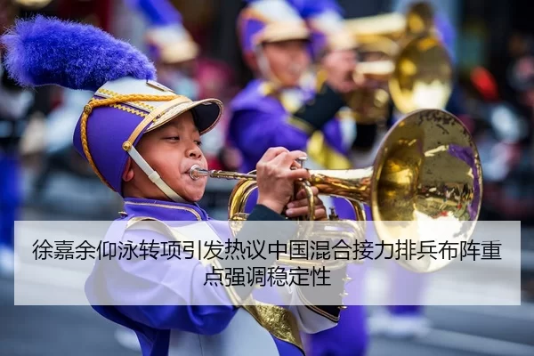 徐嘉余仰泳转项引发热议中国混合接力排兵布阵重点强调稳定性