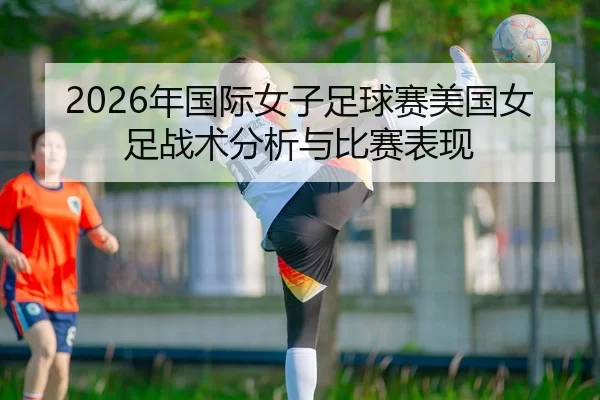 2026年国际女子足球赛美国女足战术分析与比赛表现