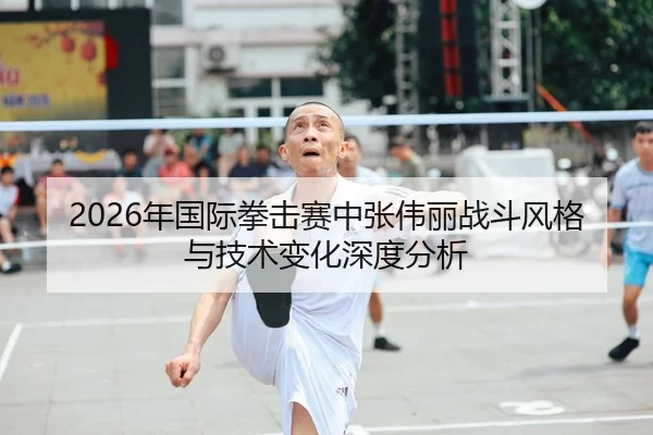 2026年国际拳击赛中张伟丽战斗风格与技术变化深度分析