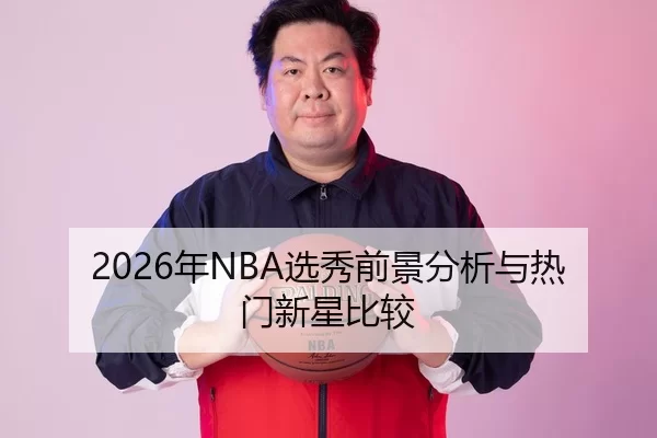 2026年NBA选秀前景分析与热门新星比较