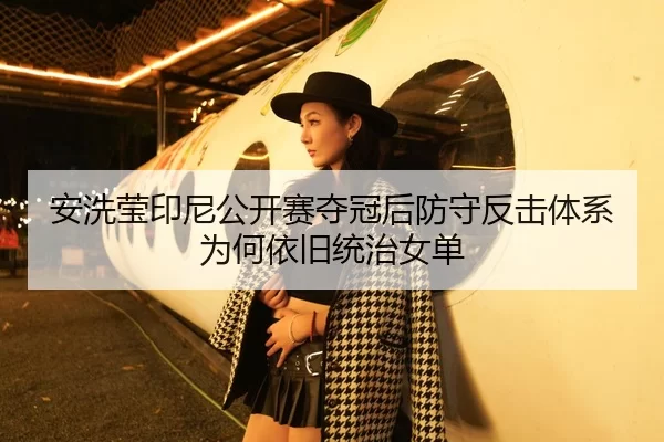 安洗莹印尼公开赛夺冠后防守反击体系为何依旧统治女单