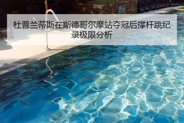 杜普兰蒂斯在斯德哥尔摩站夺冠后撑杆跳纪录极限分析