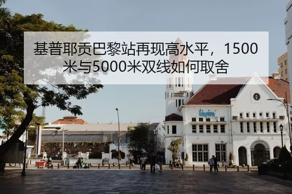 基普耶贡巴黎站再现高水平，1500米与5000米双线如何取舍