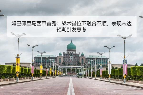 姆巴佩皇马西甲首秀：战术错位下融合不顺，表现未达预期引发思考