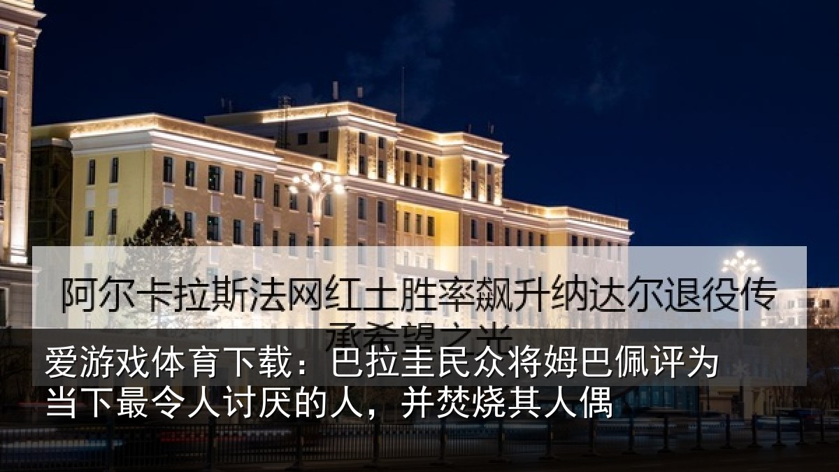 爱游戏体育下载：巴拉圭民众将姆巴佩评为当下最令人讨厌的人，并焚烧其人偶