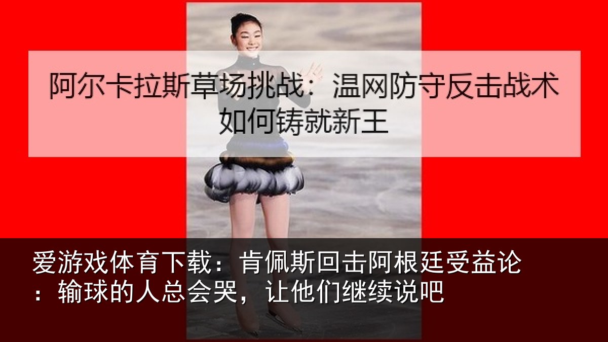 爱游戏体育下载：肯佩斯回击阿根廷受益论：输球的人总会哭，让他们继续说吧