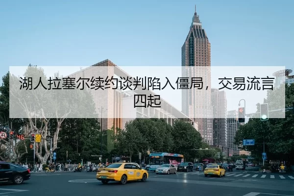湖人拉塞尔续约谈判陷入僵局，交易流言四起