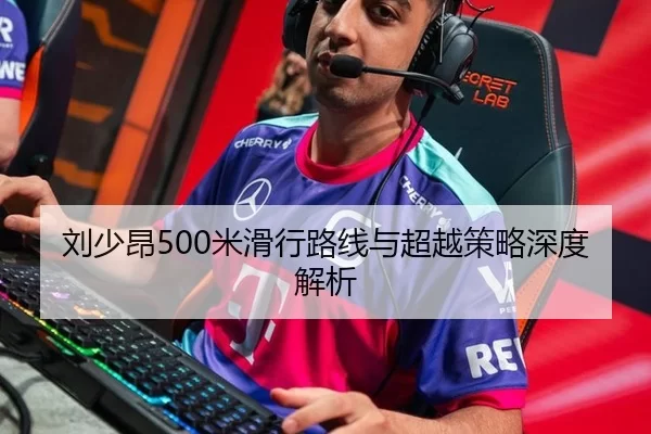 刘少昂500米滑行路线与超越策略深度解析