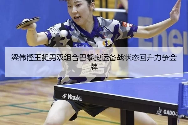 梁伟铿王昶男双组合巴黎奥运备战状态回升力争金牌