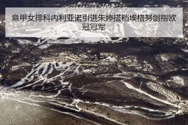 意甲女排科内利亚诺引进朱婷搭档埃格努剑指欧冠冠军