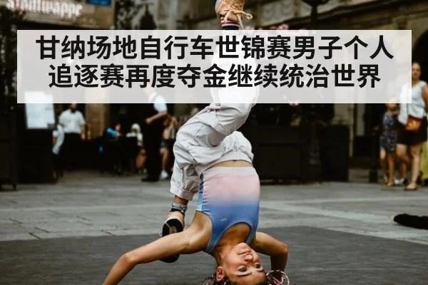 甘纳场地自行车世锦赛男子个人追逐赛再度夺金继续统治世界