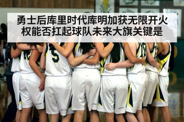 勇士后库里时代库明加获无限开火权能否扛起球队未来大旗关键是