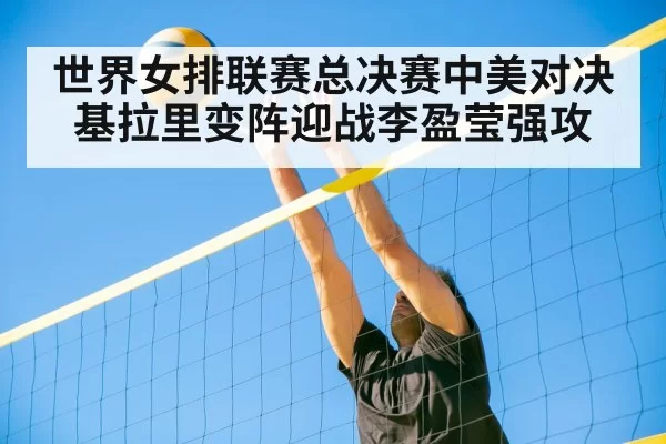 世界女排联赛总决赛中美对决基拉里变阵迎战李盈莹强攻