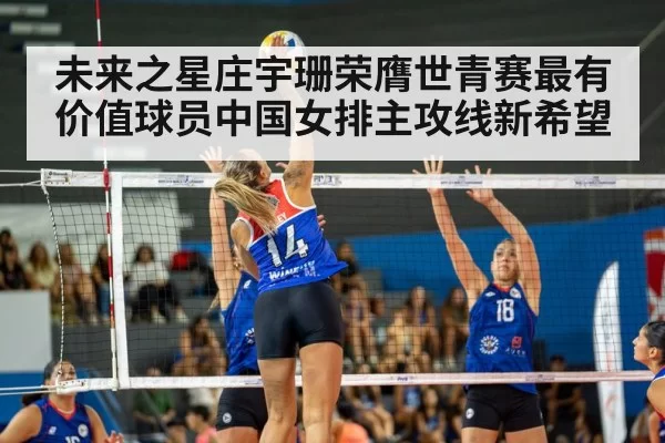 未来之星庄宇珊荣膺世青赛最有价值球员中国女排主攻线新希望