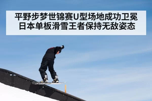 平野步梦世锦赛U型场地成功卫冕 日本单板滑雪王者保持无敌姿态