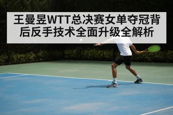王曼昱WTT总决赛女单夺冠背后反手技术全面升级全解析