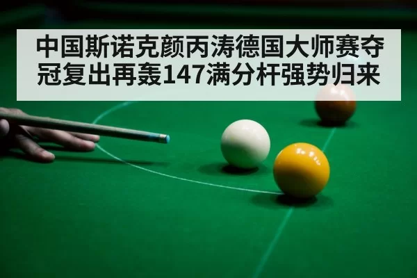 中国斯诺克颜丙涛德国大师赛夺冠复出再轰147满分杆强势归来