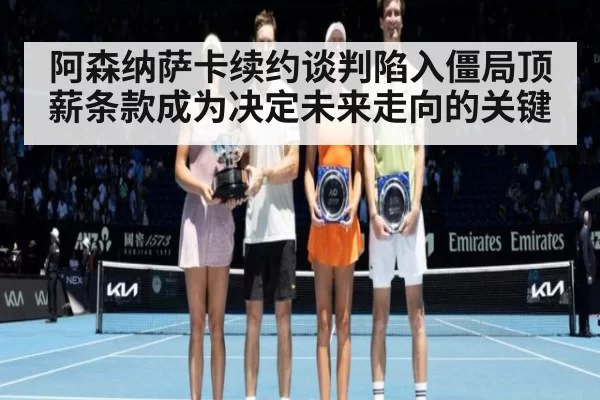 阿森纳萨卡续约谈判陷入僵局顶薪条款成为决定未来走向的关键