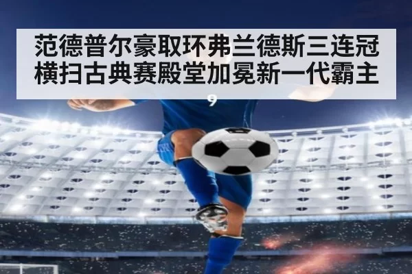 范德普尔豪取环弗兰德斯三连冠 横扫古典赛殿堂加冕新一代霸主