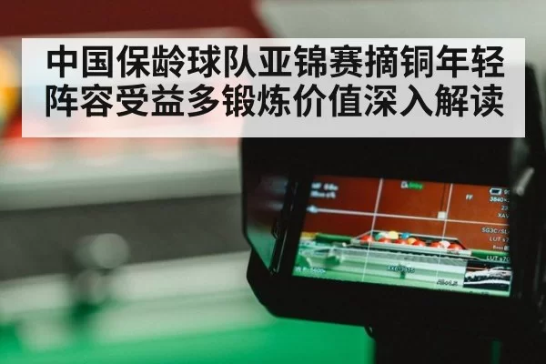 中国保龄球队亚锦赛摘铜年轻阵容受益多锻炼价值深入解读